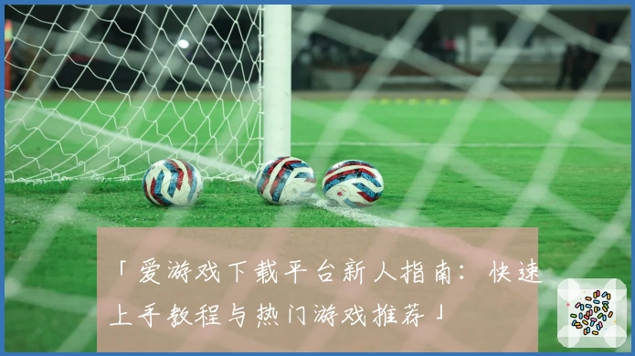 「爱游戏下载平台新人指南：快速上手教程与热门游戏推荐」
