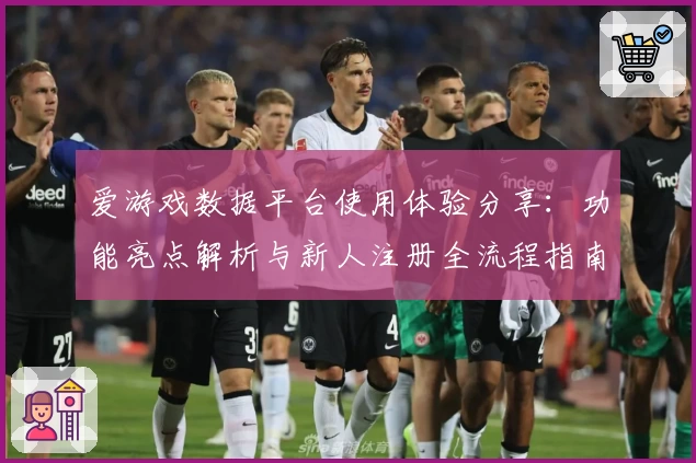 爱游戏数据平台使用体验分享：功能亮点解析与新人注册全流程指南