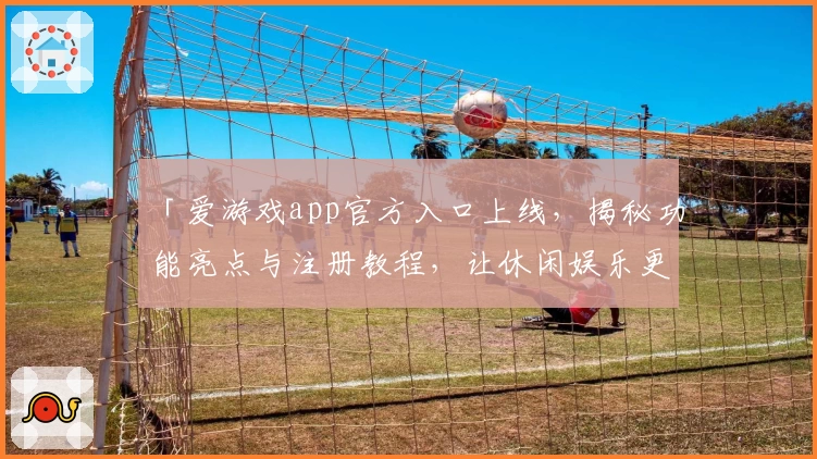 「爱游戏app官方入口上线,揭秘功能亮点与注册教程,让休闲娱乐更便捷」