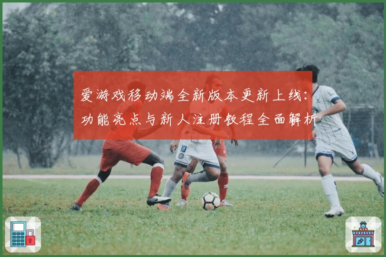 爱游戏移动端全新版本更新上线：功能亮点与新人注册教程全面解析