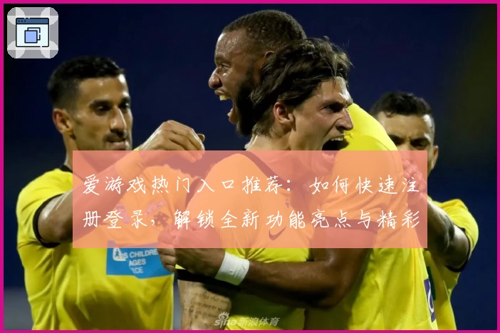 爱游戏热门入口推荐：如何快速注册登录，解锁全新功能亮点与精彩玩法