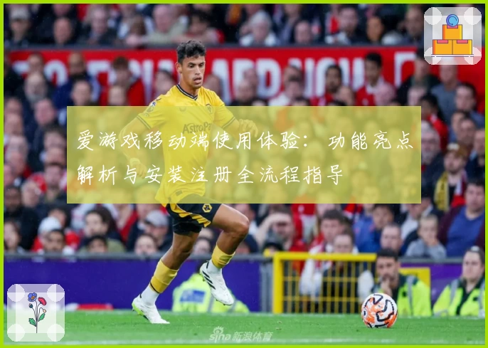 爱游戏移动端使用体验：功能亮点解析与安装注册全流程指导