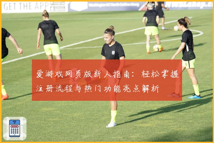 爱游戏网页版新人指南:轻松掌握注册流程与热门功能亮点解析