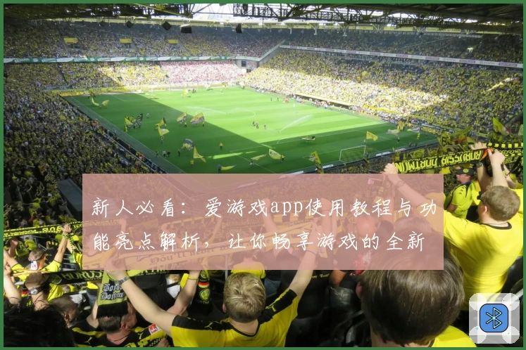 新人必看：爱游戏app使用教程与功能亮点解析，让你畅享游戏的全新体验