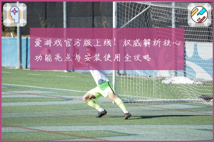 爱游戏官方版上线！权威解析核心功能亮点与安装使用全攻略