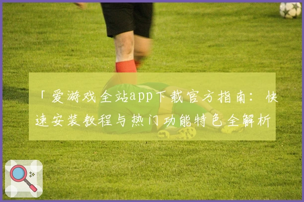「爱游戏全站app下载官方指南：快速安装教程与热门功能特色全解析」