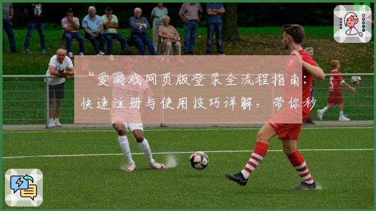 “爱游戏网页版登录全流程指南：快速注册与使用技巧详解，带你秒懂操作”