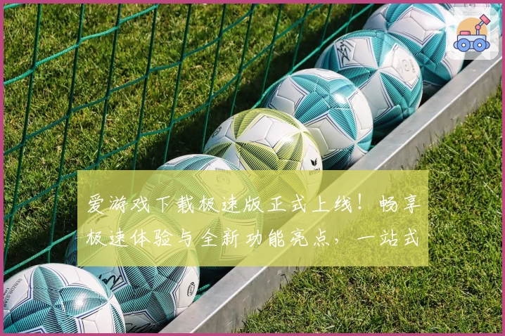爱游戏下载极速版正式上线！畅享极速体验与全新功能亮点，一站式满足你的游戏需求