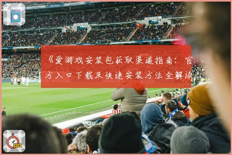 《爱游戏安装包获取渠道指南：官方入口下载及快速安装方法全解读》