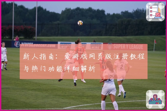 新人指南：爱游戏网页版注册教程与热门功能详细解析