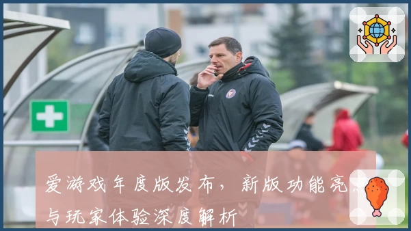 爱游戏年度版发布，新版功能亮点与玩家体验深度解析