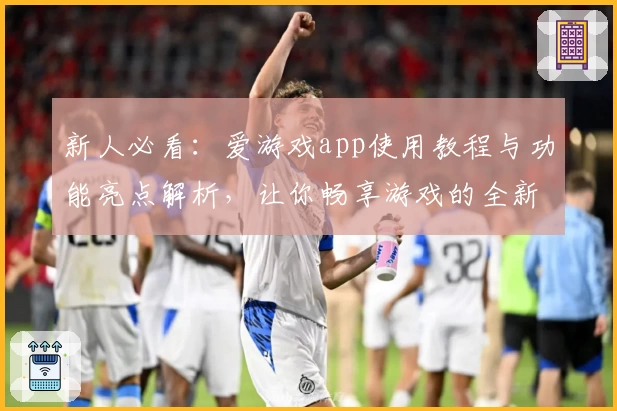 新人必看：爱游戏app使用教程与功能亮点解析，让你畅享游戏的全新体验