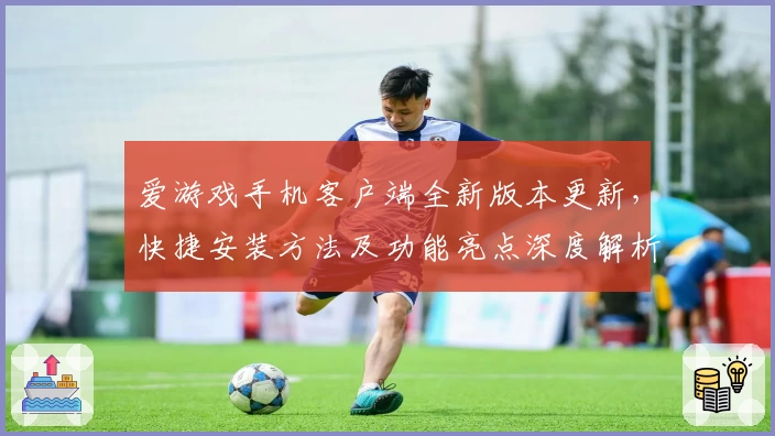 爱游戏手机客户端全新版本更新，快捷安装方法及功能亮点深度解析