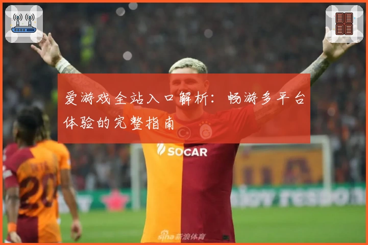 爱游戏全站入口解析：畅游多平台体验的完整指南