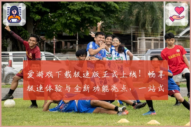 爱游戏下载极速版正式上线!畅享极速体验与全新功能亮点,一站式满足你的游戏需求