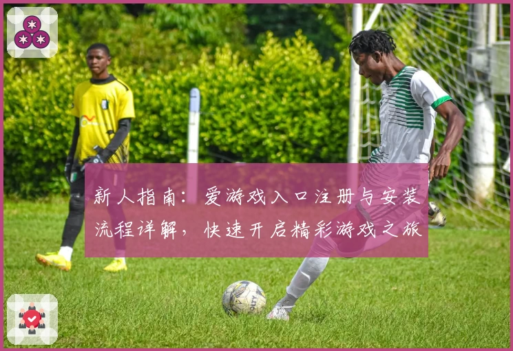 新人指南：爱游戏入口注册与安装流程详解，快速开启精彩游戏之旅