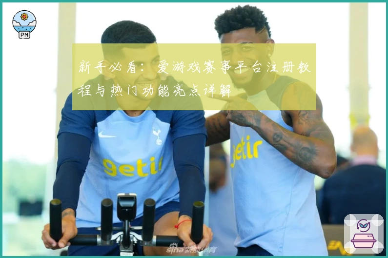 新手必看：爱游戏赛事平台注册教程与热门功能亮点详解