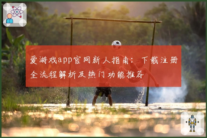 爱游戏app官网新人指南:下载注册全流程解析及热门功能推荐