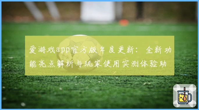 爱游戏app官方版年度更新：全新功能亮点解析与玩家使用实测体验助手汇总