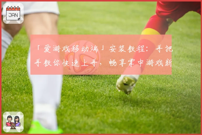 「爱游戏移动端」安装教程：手把手教你快速上手，畅享掌中游戏新体验