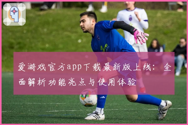 爱游戏官方app下载最新版上线：全面解析功能亮点与使用体验