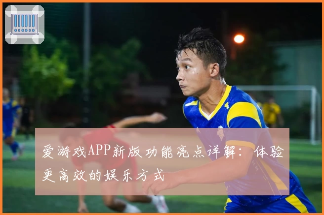 爱游戏APP新版功能亮点详解：体验更高效的娱乐方式
