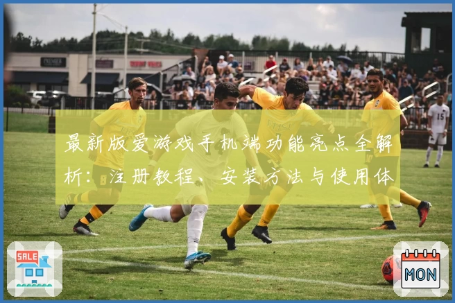 最新版爱游戏手机端功能亮点全解析:注册教程、安装方法与使用体验一网打尽