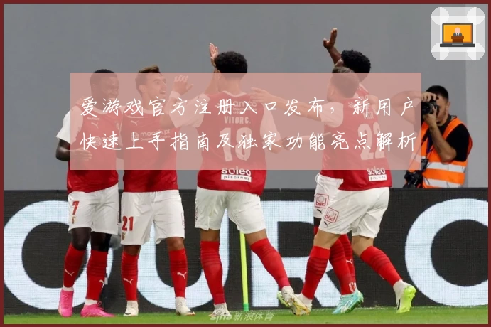 爱游戏官方注册入口发布，新用户快速上手指南及独家功能亮点解析