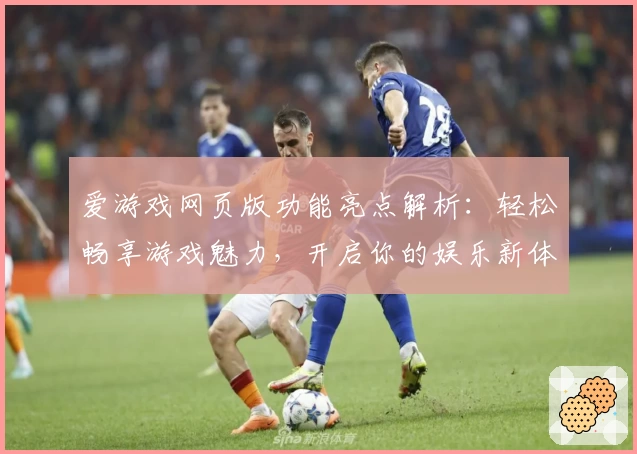 爱游戏网页版功能亮点解析：轻松畅享游戏魅力，开启你的娱乐新体验