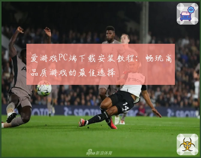 爱游戏PC端下载安装教程:畅玩高品质游戏的最佳选择