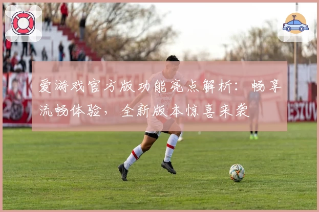 爱游戏官方版功能亮点解析：畅享流畅体验，全新版本惊喜来袭