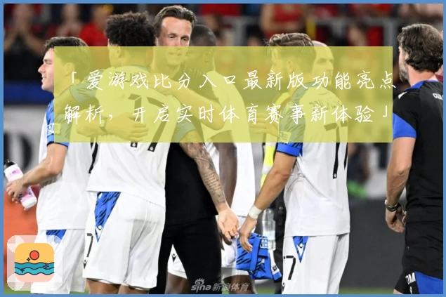 「爱游戏比分入口最新版功能亮点解析，开启实时体育赛事新体验」