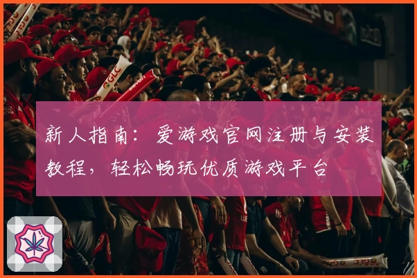 新人指南：爱游戏官网注册与安装教程，轻松畅玩优质游戏平台