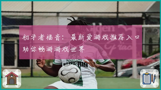 初学者福音：最新爱游戏推荐入口助你畅游游戏世界