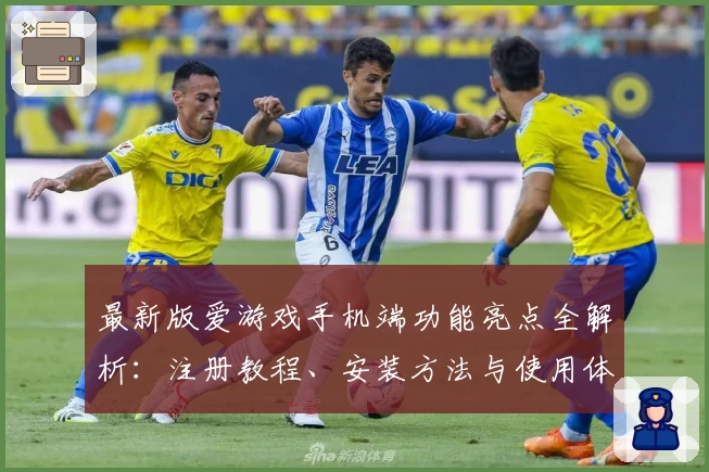最新版爱游戏手机端功能亮点全解析：注册教程、安装方法与使用体验一网打尽