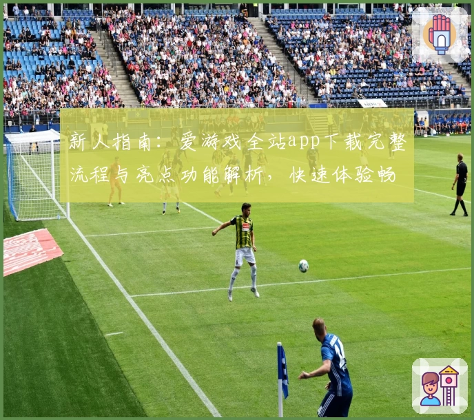 新人指南:爱游戏全站app下载完整流程与亮点功能解析,快速体验畅玩的秘诀