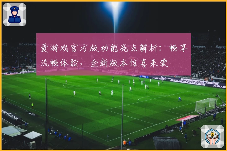 爱游戏官方版功能亮点解析：畅享流畅体验，全新版本惊喜来袭