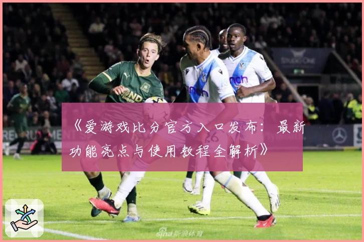 《爱游戏比分官方入口发布:最新功能亮点与使用教程全解析》