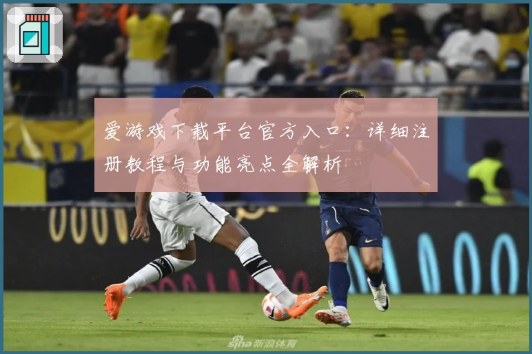爱游戏下载平台官方入口：详细注册教程与功能亮点全解析