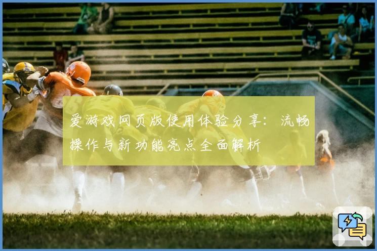 爱游戏网页版使用体验分享：流畅操作与新功能亮点全面解析