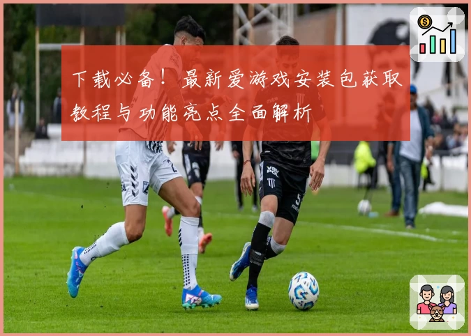 下载必备！最新爱游戏安装包获取教程与功能亮点全面解析