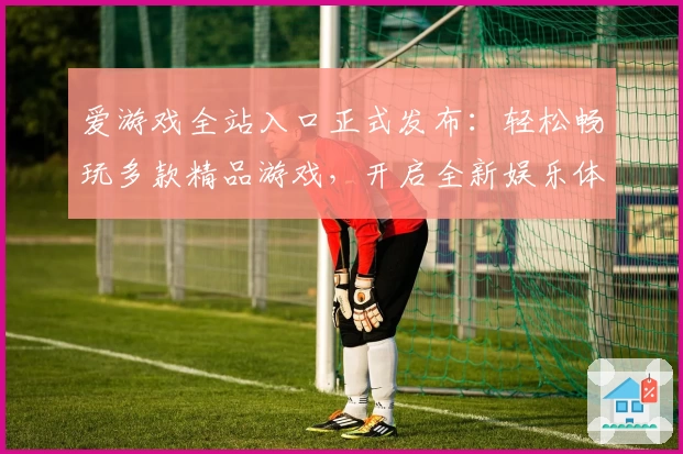 爱游戏全站入口正式发布：轻松畅玩多款精品游戏，开启全新娱乐体验