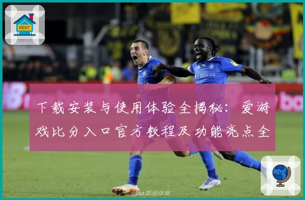 下载安装与使用体验全揭秘：爱游戏比分入口官方教程及功能亮点全面解析