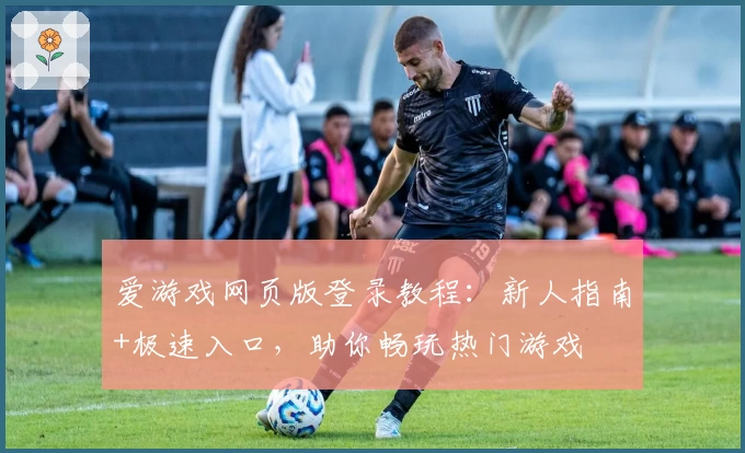 爱游戏网页版登录教程：新人指南+极速入口，助你畅玩热门游戏