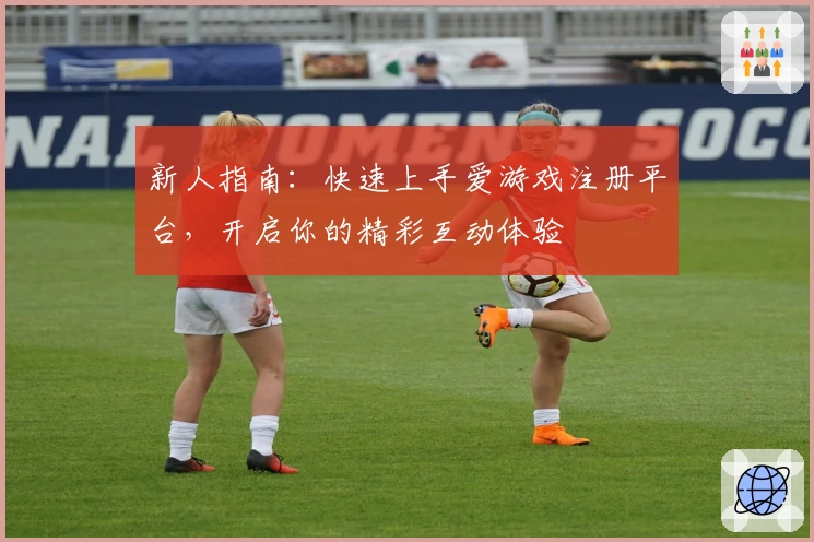 新人指南：快速上手爱游戏注册平台，开启你的精彩互动体验