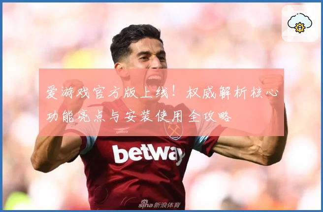 爱游戏官方版上线！权威解析核心功能亮点与安装使用全攻略