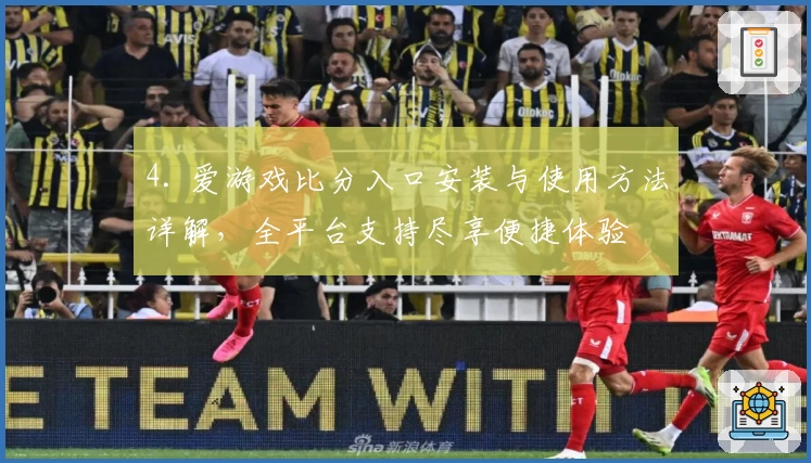 4. 爱游戏比分入口安装与使用方法详解，全平台支持尽享便捷体验