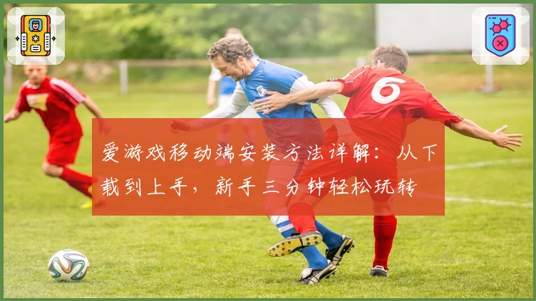 爱游戏移动端安装方法详解：从下载到上手，新手三分钟轻松玩转