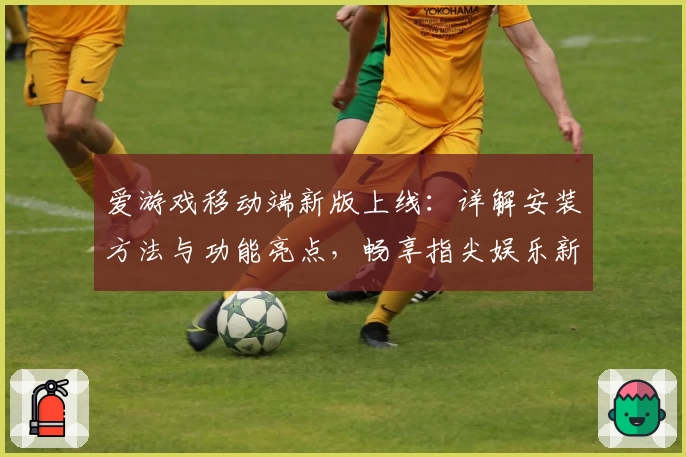 爱游戏移动端新版上线：详解安装方法与功能亮点，畅享指尖娱乐新体验