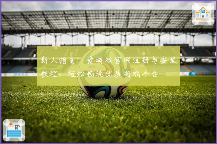 新人指南:爱游戏官网注册与安装教程,轻松畅玩优质游戏平台